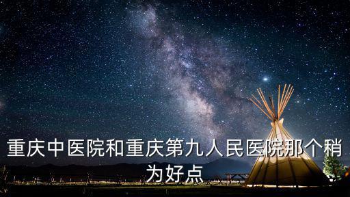 重慶中醫院和重慶第九人民醫院那個稍為好點