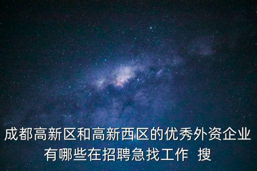 成都高新區和高新西區的優秀外資企業有哪些在招聘急找工作  搜