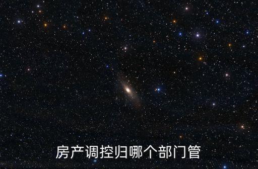 房產(chǎn)調(diào)控歸哪個(gè)部門管