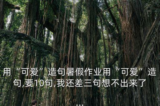 用“可愛(ài)”造句暑假作業(yè)用“可愛(ài)”造句,要10句,我還差三句想不出來(lái)了...