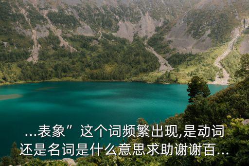 ...表象”這個詞頻繁出現(xiàn),是動詞還是名詞是什么意思求助謝謝百...