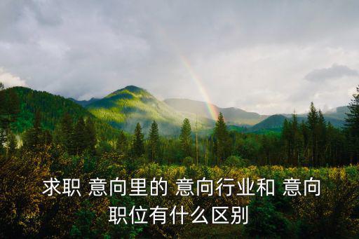  求職 意向里的 意向行業和 意向職位有什么區別