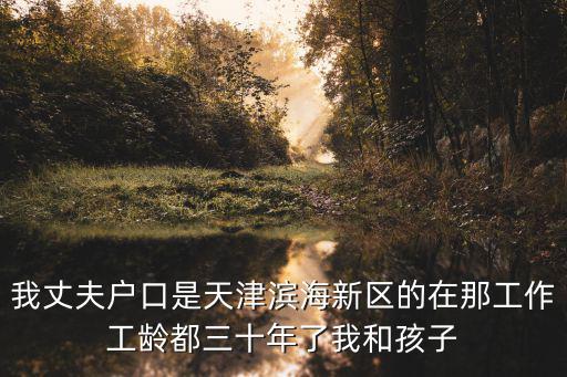 我丈夫戶口是天津濱海新區的在那工作工齡都三十年了我和孩子