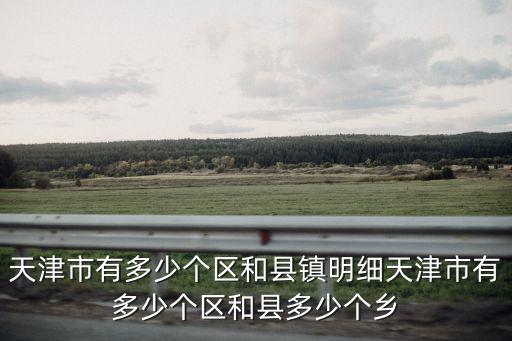 天津市有多少個區和縣鎮明細天津市有多少個區和縣多少個鄉