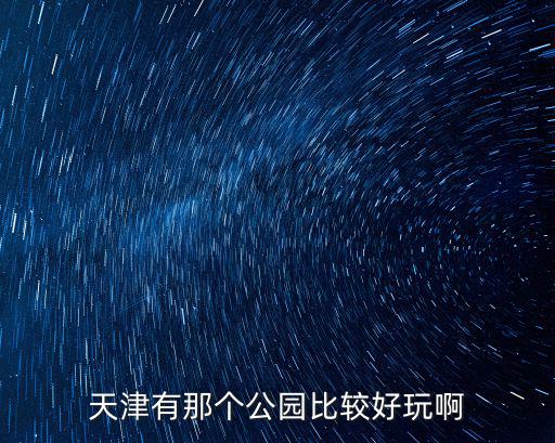天津市比較近的公園，離天津站比較近的景點有哪些