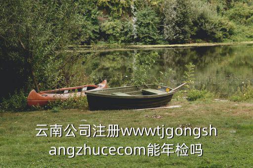 云南公司注冊wwwtjgongshangzhucecom能年檢嗎