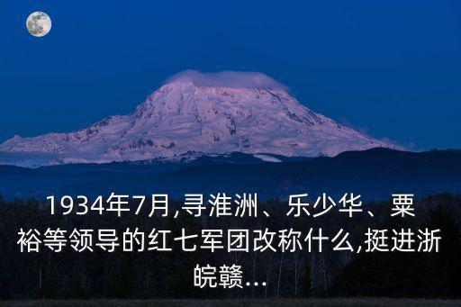 1934年7月,尋淮洲、樂少華、粟裕等領(lǐng)導(dǎo)的紅七軍團(tuán)改稱什么,挺進(jìn)浙皖贛...