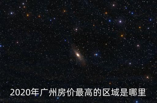 2020年廣州房價最高的區域是哪里