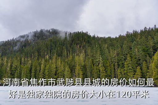 河南省焦作市武陟縣縣城的房價如何最好是獨家獨院的房價大小在120平米