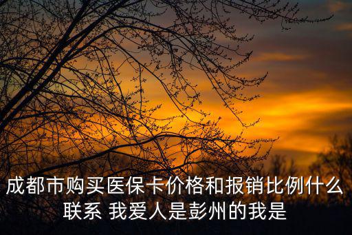 成都市購買醫保卡價格和報銷比例什么聯系 我愛人是彭州的我是