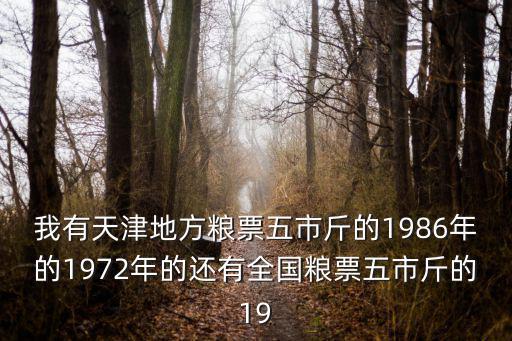 天津市地方糧票1986年有價值嗎，我有天津地方糧票五市斤的1986年的1972年的還有全國糧票五市斤的19