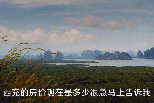 西充的房?jī)r(jià)現(xiàn)在是多少很急馬上告訴我