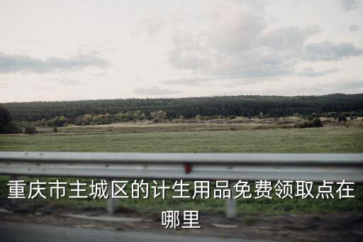 重慶市民免費領取口罩，重慶市主城區的計生用品免費領取點在哪里