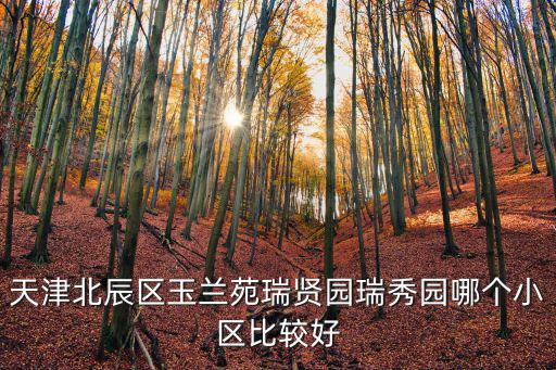 天津北辰區玉蘭苑瑞賢園瑞秀園哪個小區比較好