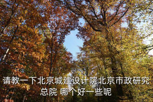 請教一下北京城建設(shè)計院北京市政研究總院 哪個好一些呢