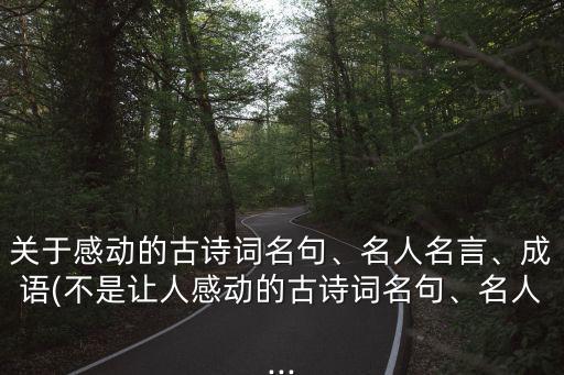 關(guān)于感動的古詩詞名句、名人名言、成語(不是讓人感動的古詩詞名句、名人...