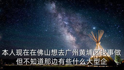 本人現在在佛山想去廣州黃埔區找事做但不知道那邊有些什么大型企