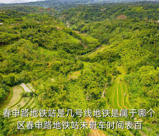 春申路地鐵站是幾號線地鐵是屬于哪個區春申路地鐵站末班車時間表百