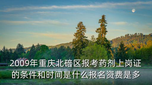 2009年重慶北碚區(qū)報考藥劑上崗證的條件和時間是什么報名資費是多