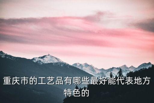 重慶市的工藝品有哪些最好能代表地方特色的