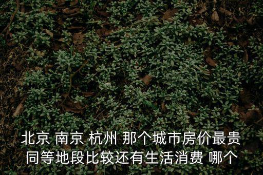 北京 南京 杭州 那個城市房價最貴同等地段比較還有生活消費 哪個