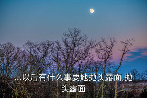拋頭露面的意思,拋頭露面:深思熟慮后決定