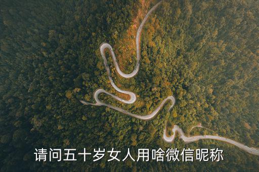 請(qǐng)問(wèn)五十歲女人用啥微信昵稱