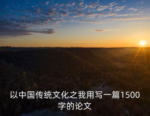 以中國傳統文化之我用寫一篇1500字的論文
