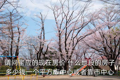 請問寶應(yīng)的現(xiàn)在房價(jià) 什么地段的房子多少錢一個(gè)平方市中心或者靠市中心