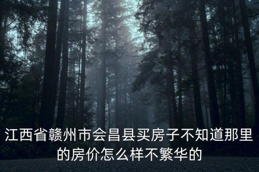 江西省贛州市會昌縣買房子不知道那里的房價怎么樣不繁華的