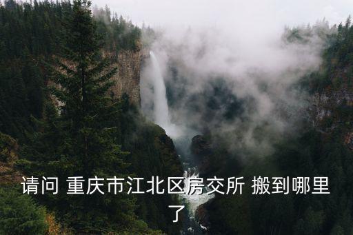 請問 重慶市江北區房交所 搬到哪里了
