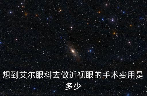 想到艾爾眼科去做近視眼的手術費用是多少