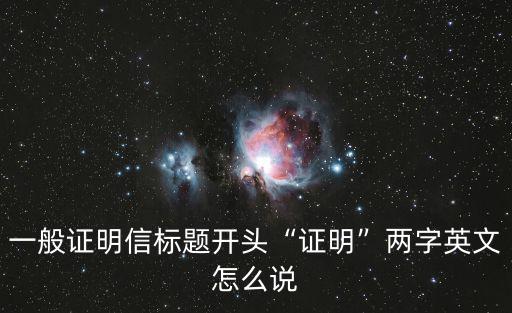 一般證明信標題開頭“證明”兩字英文怎么說