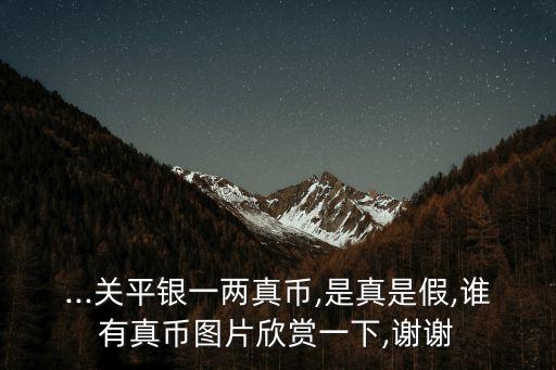 ...關(guān)平銀一兩真幣,是真是假,誰(shuí)有真幣圖片欣賞一下,謝謝