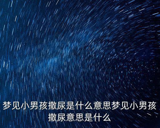 夢見小孩撒尿,夢見小男孩撒尿意思:什么都不怕?