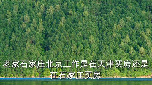 老家石家莊北京工作是在天津買房還是在石家莊買房