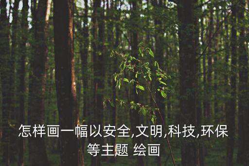 怎樣畫一幅以安全,文明,科技,環(huán)保等主題 繪畫