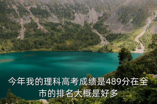 今年我的理科高考成績是489分在全市的排名大概是好多
