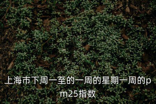 上海市下周一至的一周的星期一周的pm25指數(shù)