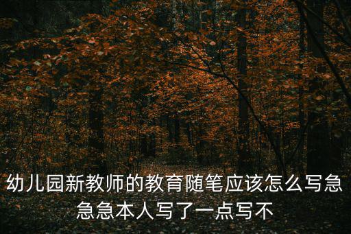 幼兒園新教師的教育隨筆應(yīng)該怎么寫急急急本人寫了一點寫不