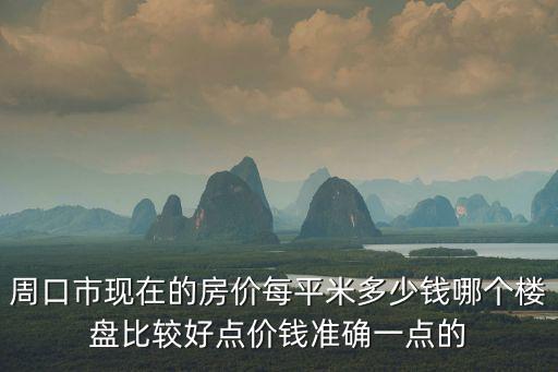 周口市現(xiàn)在的房價每平米多少錢哪個樓盤比較好點價錢準確一點的