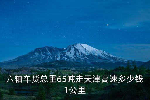 六軸車貨總重65噸走天津高速多少錢1公里
