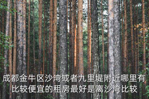 成都金牛區沙灣或者九里堤附近哪里有比較便宜的租房最好是離沙灣比較