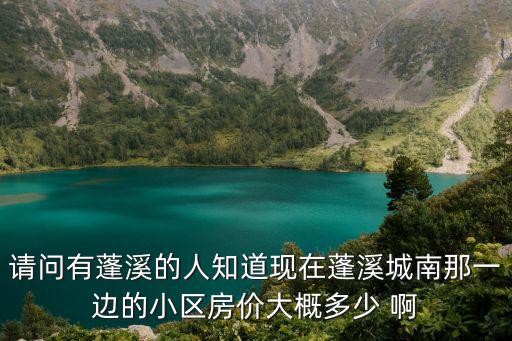 請問有蓬溪的人知道現在蓬溪城南那一邊的小區房價大概多少 啊