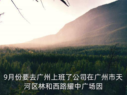 9月份要去廣州上班了公司在廣州市天河區林和西路耀中廣場因