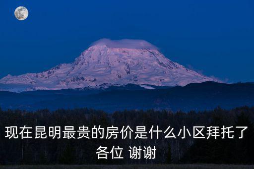 現(xiàn)在昆明最貴的房價是什么小區(qū)拜托了各位 謝謝