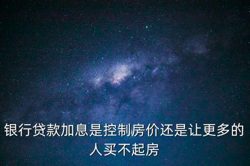 銀行貸款加息是控制房價還是讓更多的人買不起房