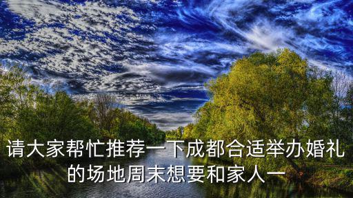 請大家幫忙推薦一下成都合適舉辦婚禮的場地周末想要和家人一