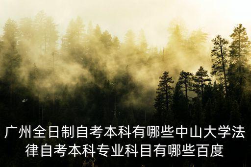 廣州全日制自考本科有哪些中山大學法律自考本科專業科目有哪些百度
