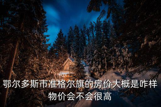 鄂爾多旗哪個小縣房價最好，鄂爾多斯達旗的房價最低是多少啊